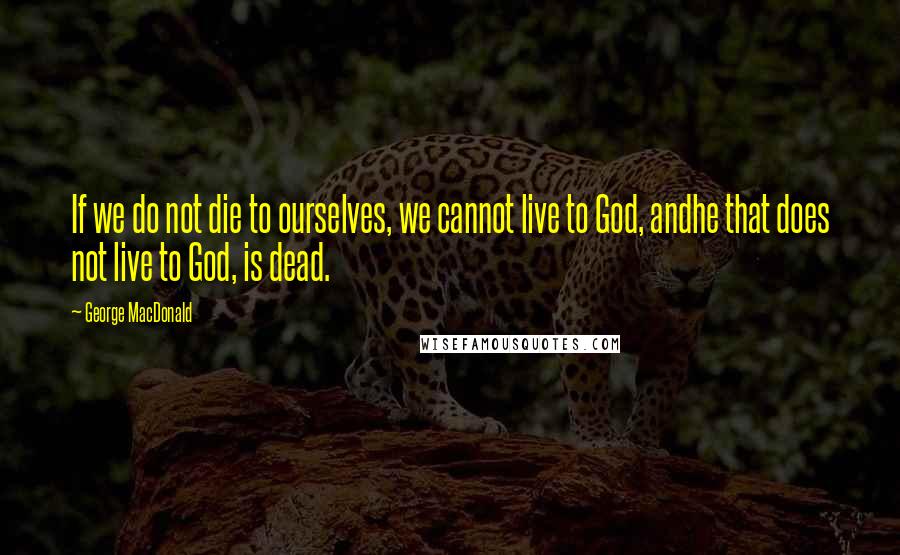 George MacDonald quotes: If we do not die to ourselves, we cannot live to God, andhe that does not live to God, is dead.