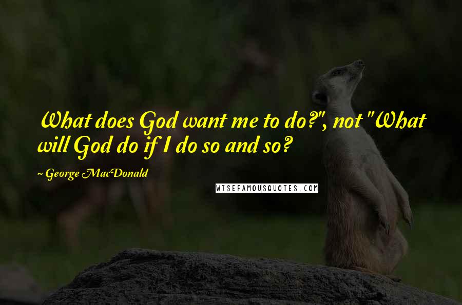 George MacDonald quotes: What does God want me to do?", not "What will God do if I do so and so?