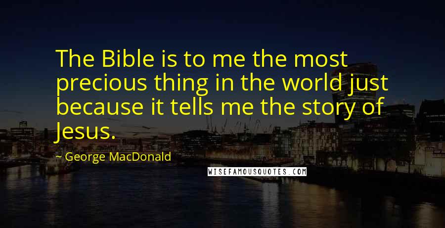 George MacDonald quotes: The Bible is to me the most precious thing in the world just because it tells me the story of Jesus.