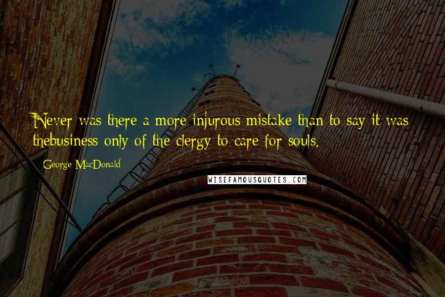 George MacDonald quotes: Never was there a more injurous mistake than to say it was thebusiness only of the clergy to care for souls.