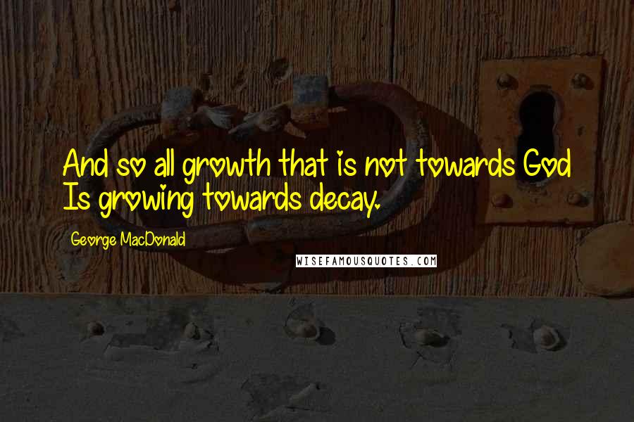 George MacDonald quotes: And so all growth that is not towards God Is growing towards decay.