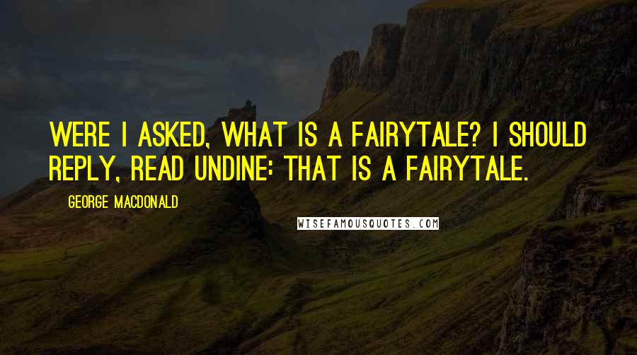 George MacDonald quotes: Were I asked, what is a fairytale? I should reply, Read Undine: that is a fairytale.