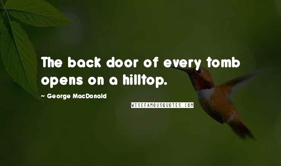 George MacDonald quotes: The back door of every tomb opens on a hilltop.