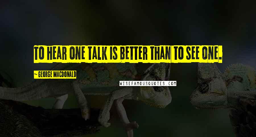 George MacDonald quotes: To hear one talk is better than to see one.