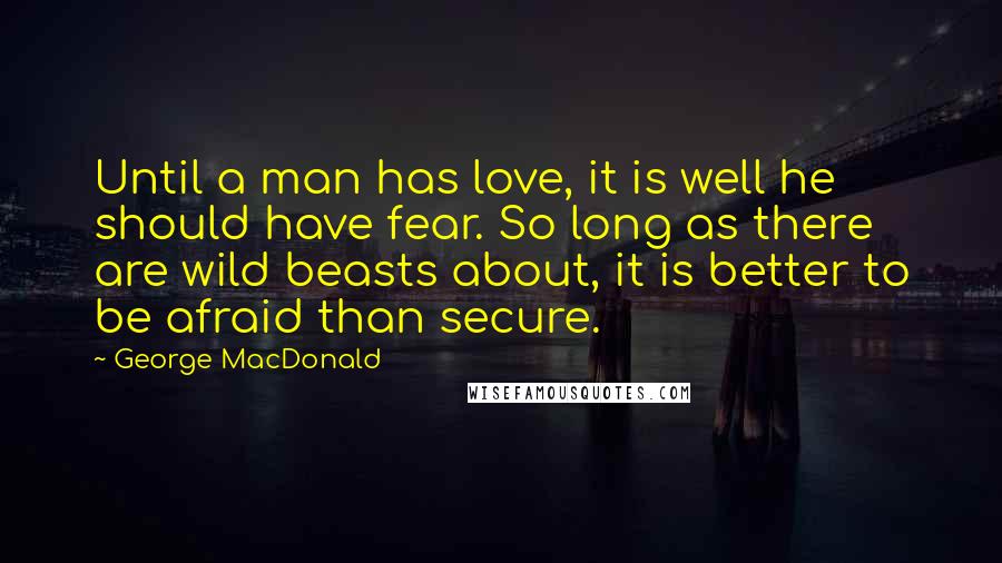 George MacDonald quotes: Until a man has love, it is well he should have fear. So long as there are wild beasts about, it is better to be afraid than secure.