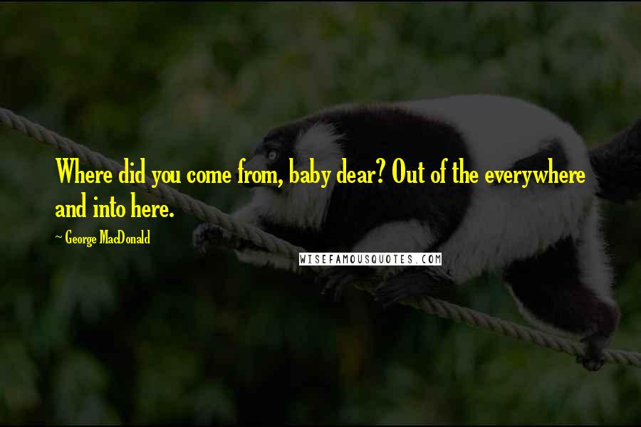 George MacDonald quotes: Where did you come from, baby dear? Out of the everywhere and into here.