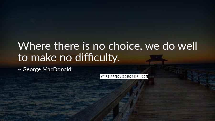 George MacDonald quotes: Where there is no choice, we do well to make no difficulty.