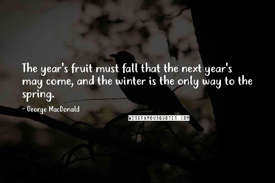 George MacDonald quotes: The year's fruit must fall that the next year's may come, and the winter is the only way to the spring.