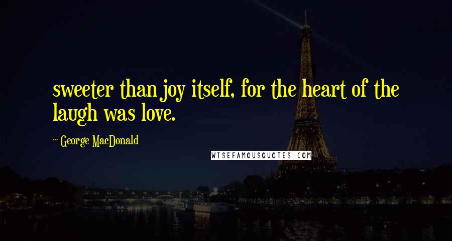 George MacDonald quotes: sweeter than joy itself, for the heart of the laugh was love.