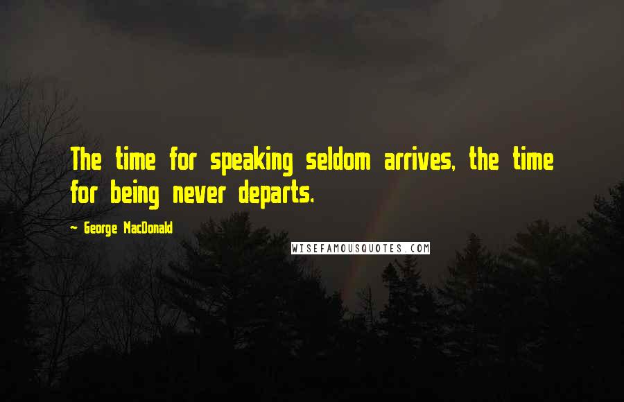 George MacDonald quotes: The time for speaking seldom arrives, the time for being never departs.