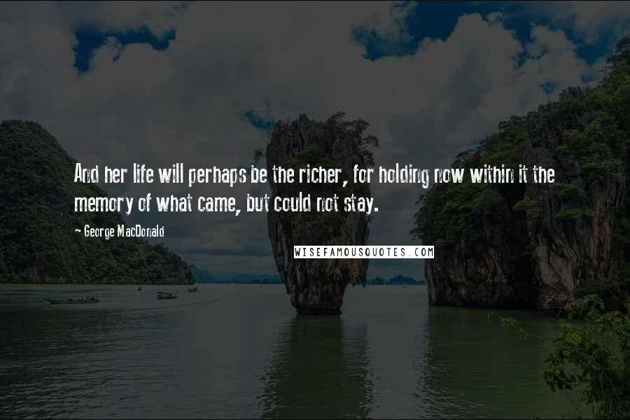 George MacDonald quotes: And her life will perhaps be the richer, for holding now within it the memory of what came, but could not stay.