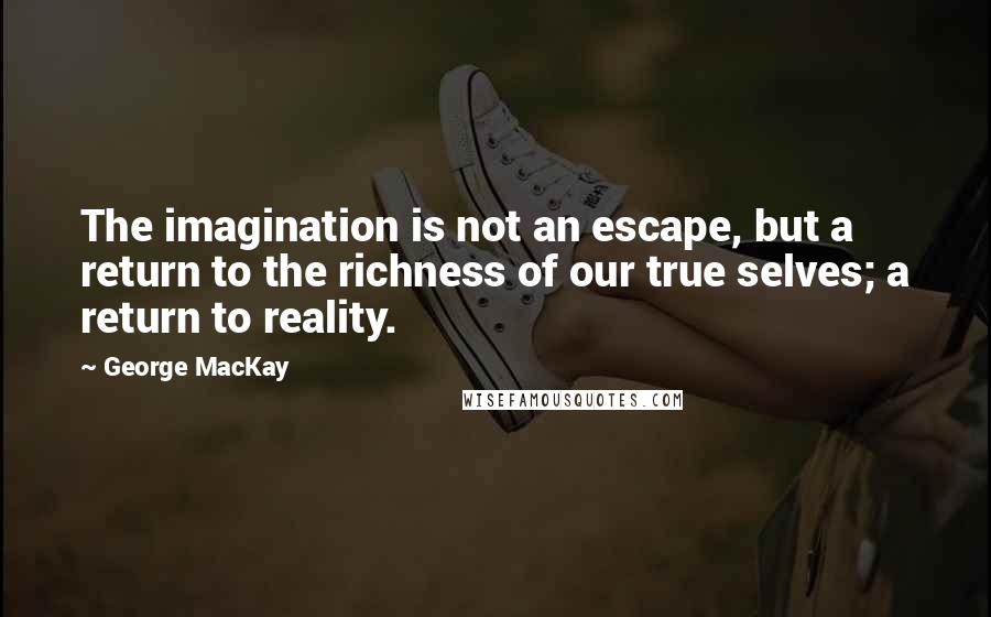 George MacKay quotes: The imagination is not an escape, but a return to the richness of our true selves; a return to reality.