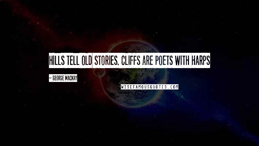 George MacKay quotes: Hills tell old stories. Cliffs are poets with harps