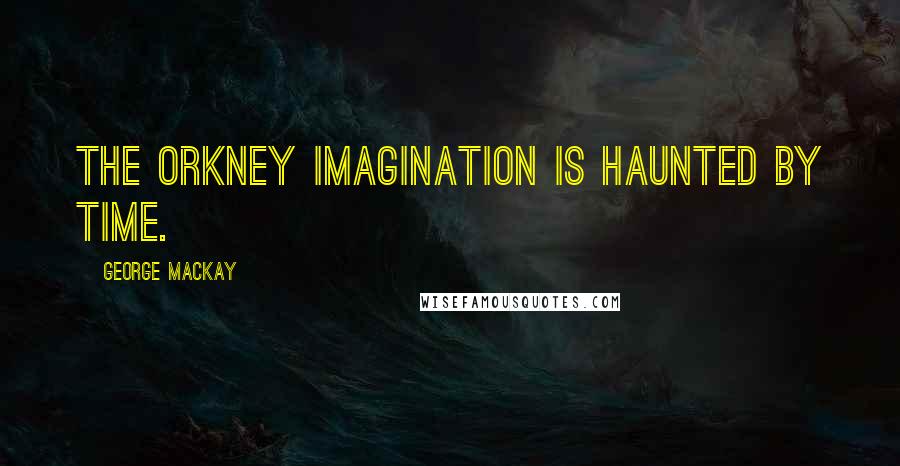 George MacKay quotes: The Orkney imagination is haunted by time.