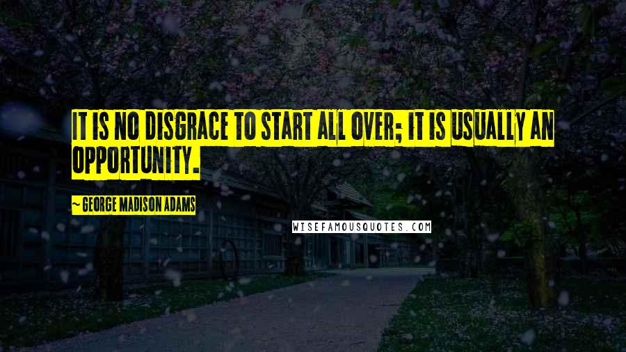 George Madison Adams quotes: It is no disgrace to start all over; it is usually an opportunity.