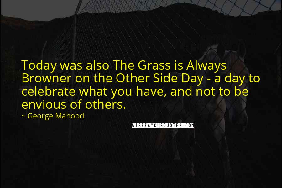 George Mahood quotes: Today was also The Grass is Always Browner on the Other Side Day - a day to celebrate what you have, and not to be envious of others.