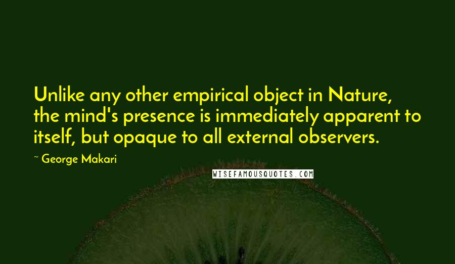 George Makari quotes: Unlike any other empirical object in Nature, the mind's presence is immediately apparent to itself, but opaque to all external observers.