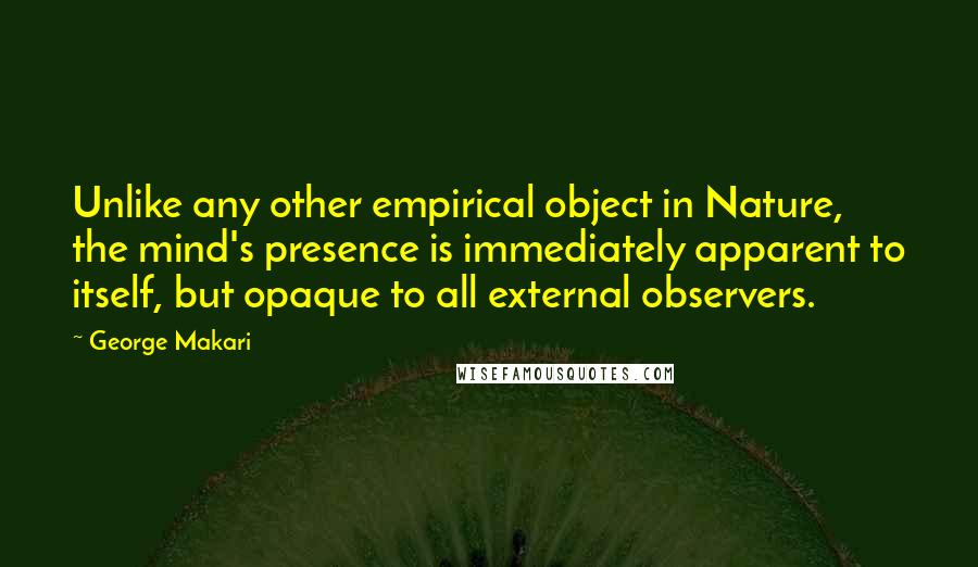 George Makari quotes: Unlike any other empirical object in Nature, the mind's presence is immediately apparent to itself, but opaque to all external observers. George Makari quotes: Unlike any other empirical object in Nature, the mind's presence is immediately apparent to itself, but opaque to all external observers.