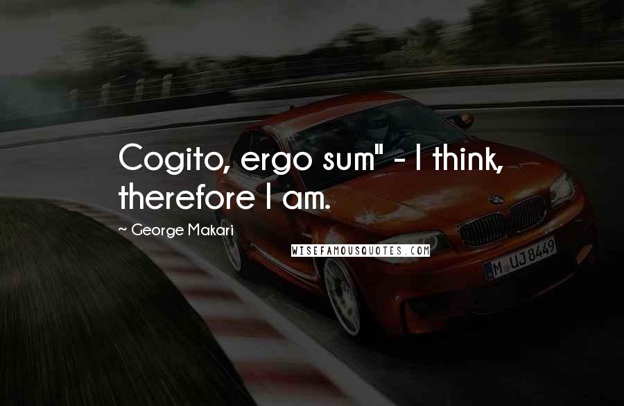 George Makari quotes: Cogito, ergo sum" - I think, therefore I am.