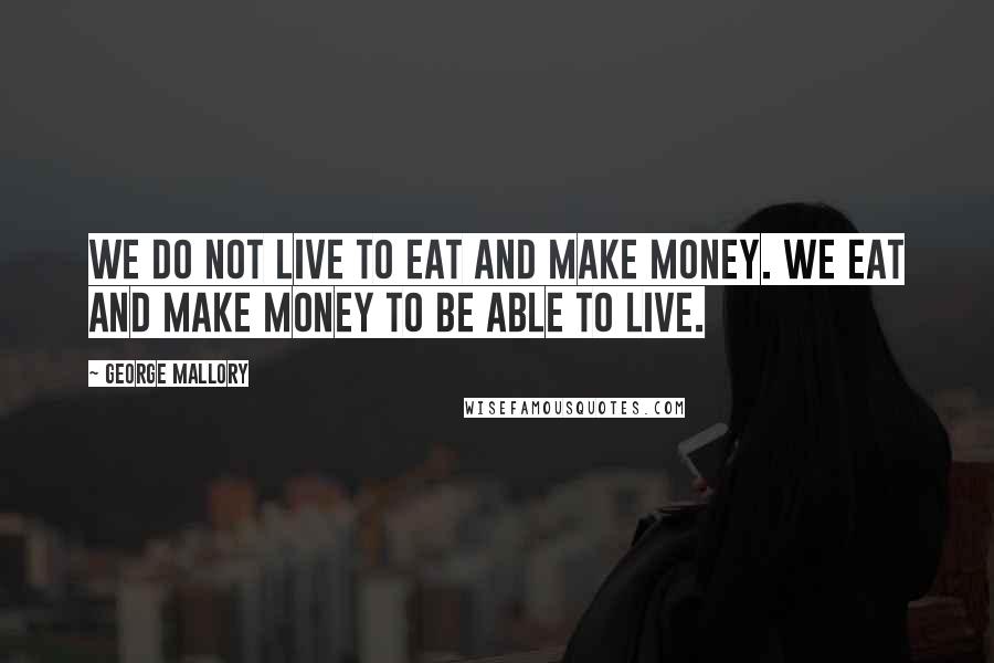 George Mallory quotes: We do not live to eat and make money. We eat and make money to be able to LIVE.