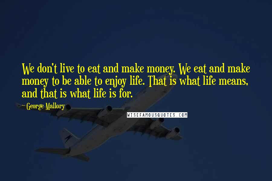 George Mallory quotes: We don't live to eat and make money. We eat and make money to be able to enjoy life. That is what life means, and that is what life is