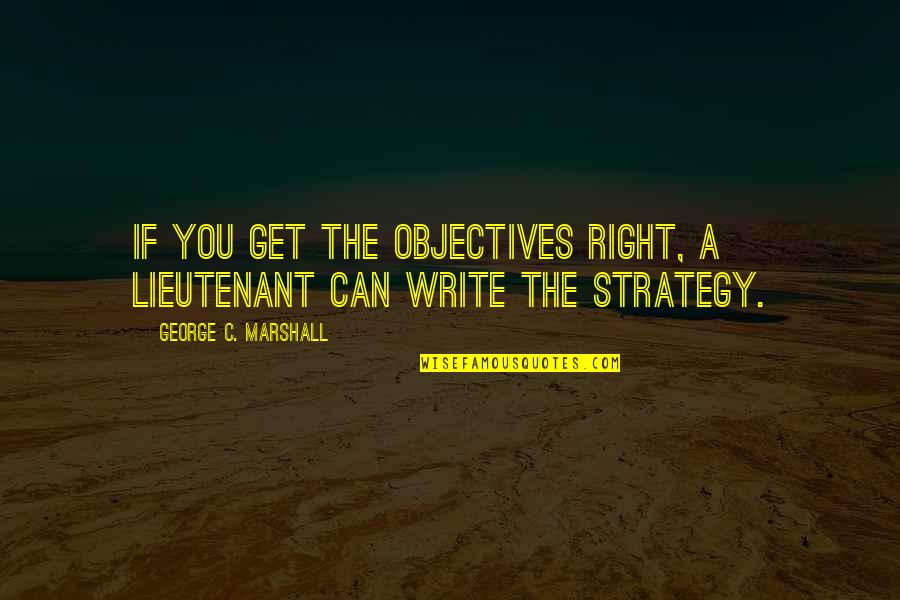 George Marshall Quotes By George C. Marshall: If you get the objectives right, a lieutenant