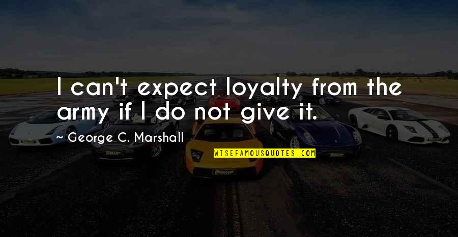 George Marshall Quotes By George C. Marshall: I can't expect loyalty from the army if