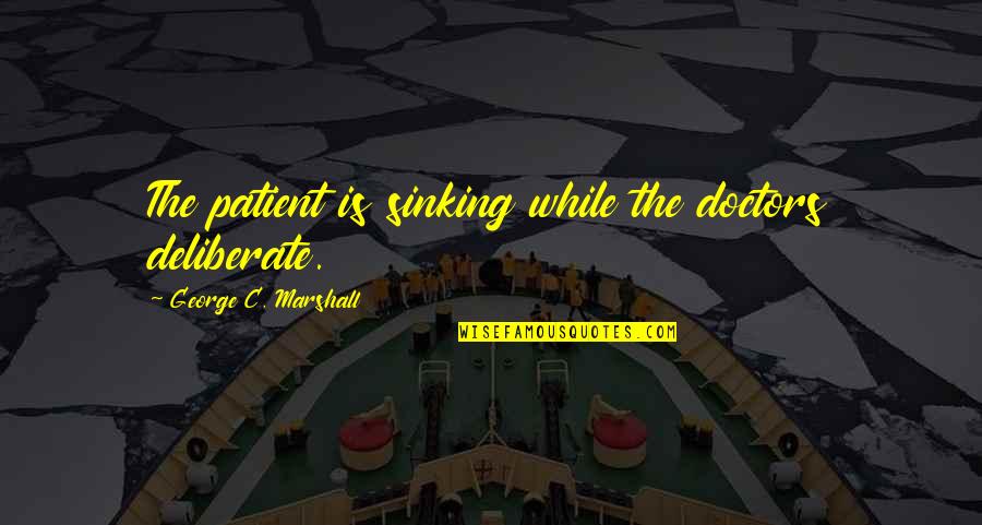 George Marshall Quotes By George C. Marshall: The patient is sinking while the doctors deliberate.