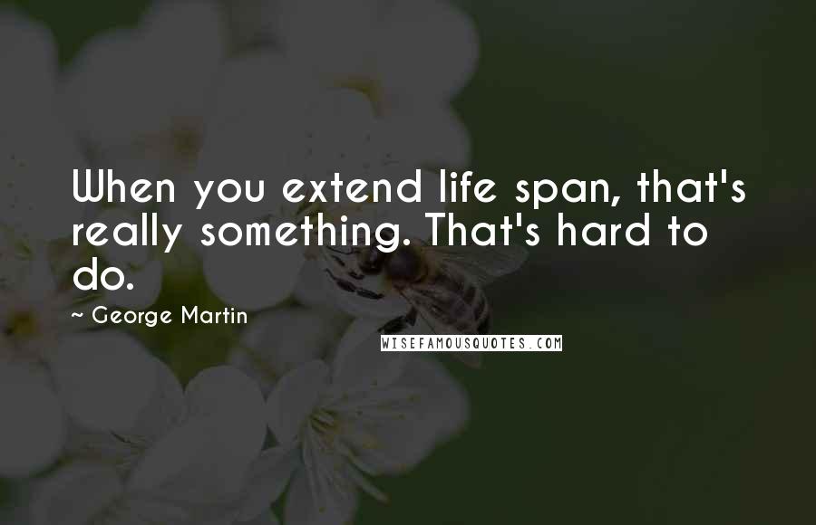 George Martin quotes: When you extend life span, that's really something. That's hard to do.