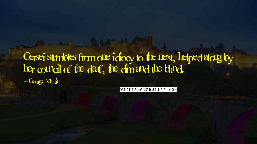 George Martin quotes: Cersei stumbles from one idiocy to the next, helped along by her council of the deaf, the dim and the blind.