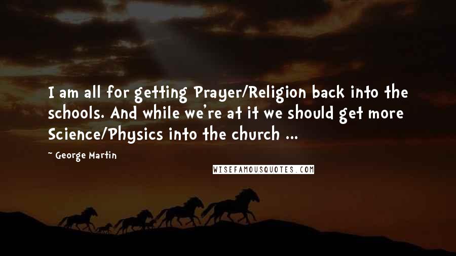 George Martin quotes: I am all for getting Prayer/Religion back into the schools. And while we're at it we should get more Science/Physics into the church ...