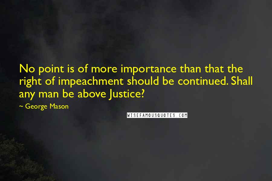 George Mason quotes: No point is of more importance than that the right of impeachment should be continued. Shall any man be above Justice?