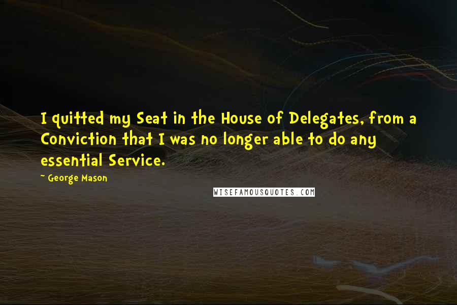 George Mason quotes: I quitted my Seat in the House of Delegates, from a Conviction that I was no longer able to do any essential Service.