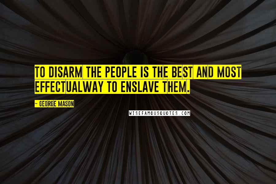 George Mason quotes: To disarm the people is the best and most effectualWay to enslave them.