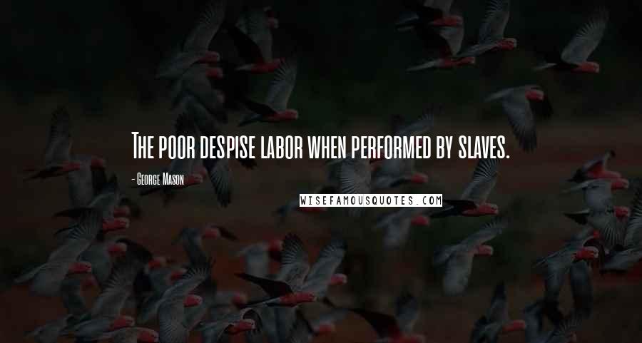 George Mason quotes: The poor despise labor when performed by slaves.
