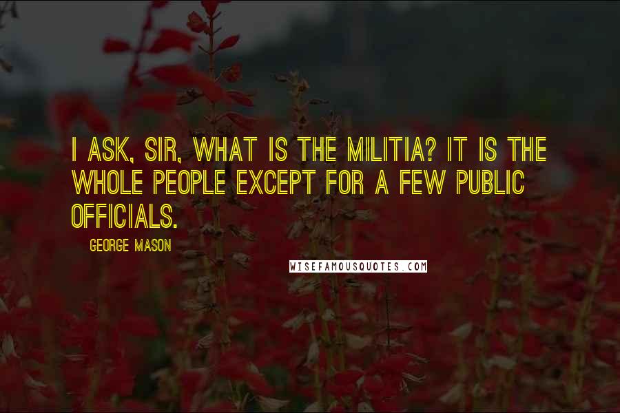 George Mason quotes: I ask, sir, what is the militia? It is the whole people except for a few public officials.