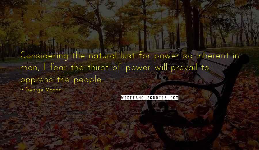 George Mason quotes: Considering the natural lust for power so inherent in man, I fear the thirst of power will prevail to oppress the people.