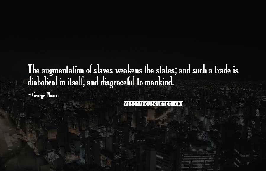 George Mason quotes: The augmentation of slaves weakens the states; and such a trade is diabolical in itself, and disgraceful to mankind.