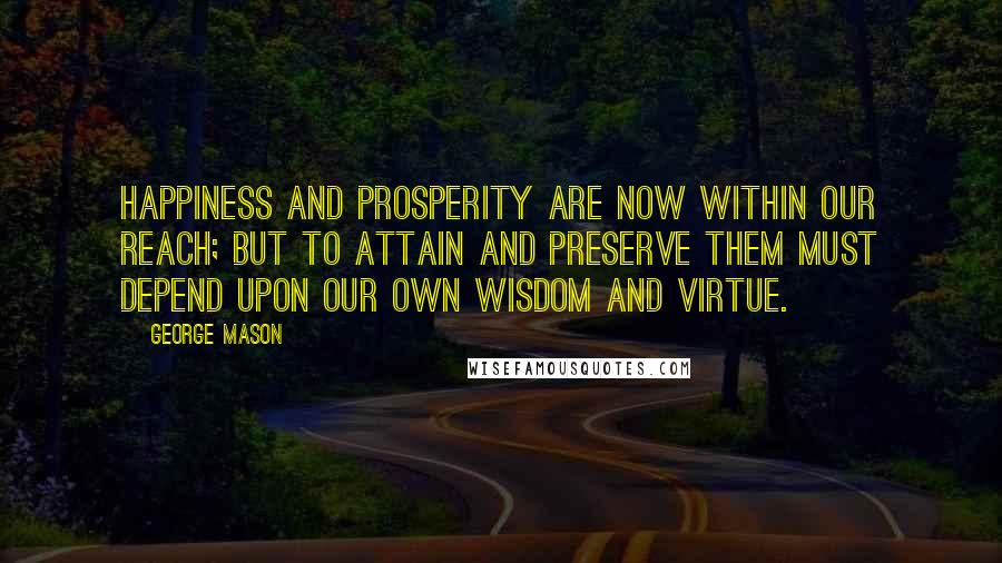 George Mason quotes: Happiness and Prosperity are now within our Reach; but to attain and preserve them must depend upon our own Wisdom and Virtue.