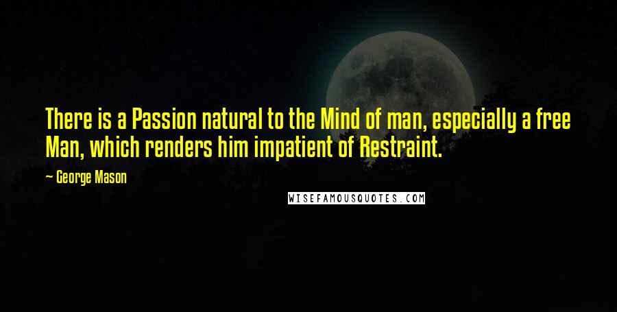 George Mason quotes: There is a Passion natural to the Mind of man, especially a free Man, which renders him impatient of Restraint.