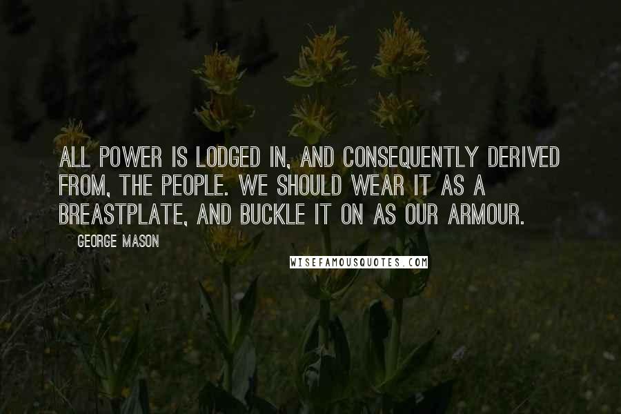 George Mason quotes: All power is lodged in, and consequently derived from, the people. We should wear it as a breastplate, and buckle it on as our armour.