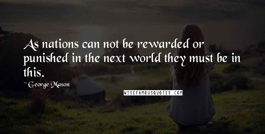 George Mason quotes: As nations can not be rewarded or punished in the next world they must be in this.