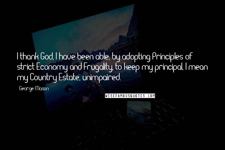 George Mason quotes: I thank God, I have been able, by adopting Principles of strict Economy and Frugality, to keep my principal, I mean my Country-Estate, unimpaired.