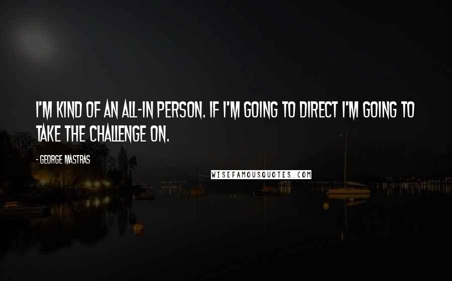 George Mastras quotes: I'm kind of an all-in person. If I'm going to direct I'm going to take the challenge on.