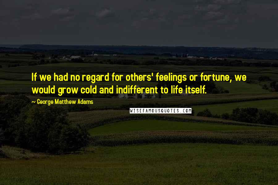 George Matthew Adams quotes: If we had no regard for others' feelings or fortune, we would grow cold and indifferent to life itself.