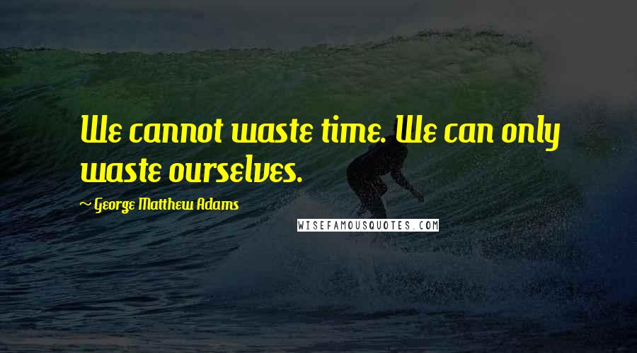 George Matthew Adams quotes: We cannot waste time. We can only waste ourselves.
