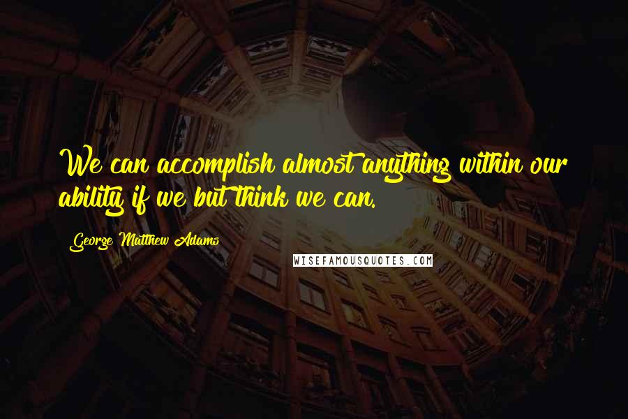 George Matthew Adams quotes: We can accomplish almost anything within our ability if we but think we can.