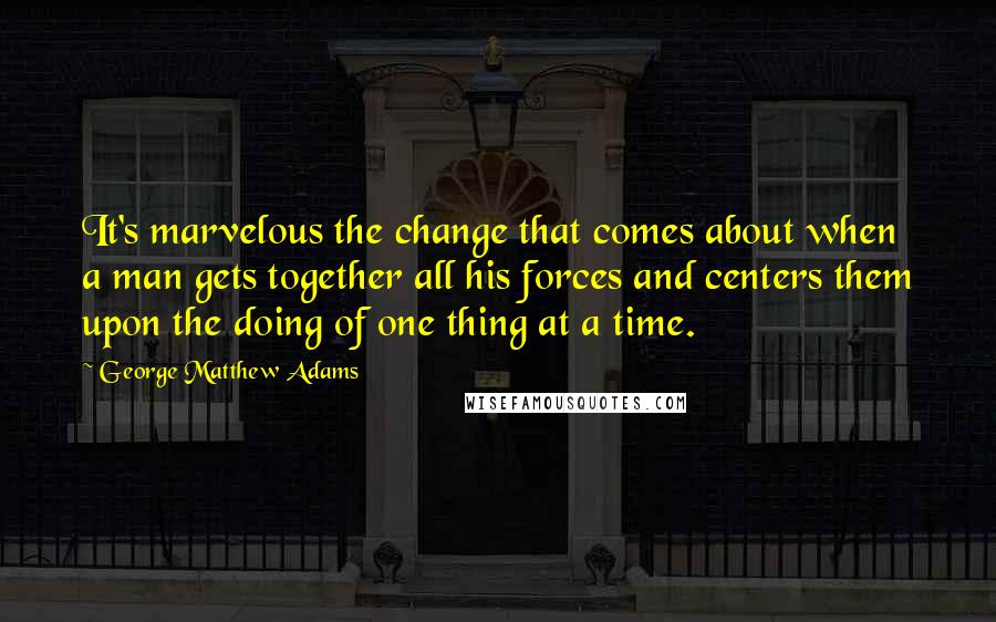 George Matthew Adams quotes: It's marvelous the change that comes about when a man gets together all his forces and centers them upon the doing of one thing at a time.