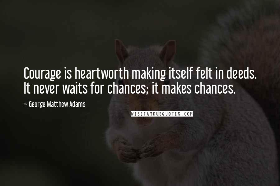 George Matthew Adams quotes: Courage is heartworth making itself felt in deeds. It never waits for chances; it makes chances.