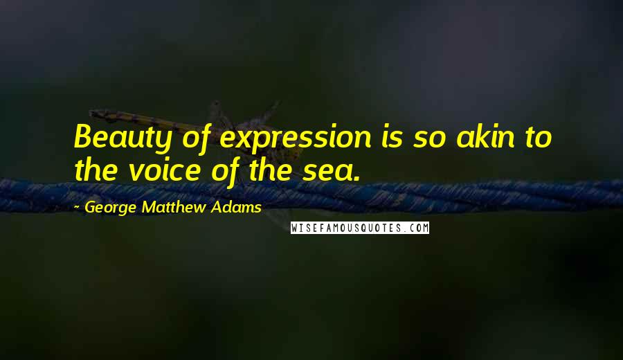George Matthew Adams quotes: Beauty of expression is so akin to the voice of the sea.